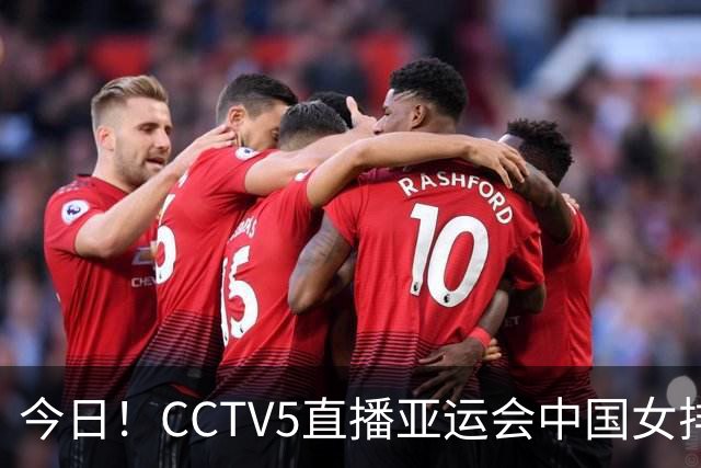 今日！CCTV5直播亚运会中国女排+中超，5+转中国男篮，网络转大连鲲城+曼城+尤文等